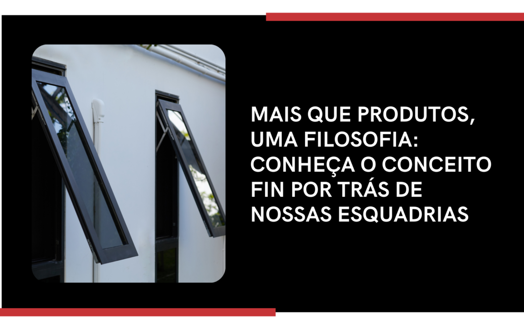 MAIS QUE PRODUTOS, UMA FILOSOFIA: CONHEÇA O CONCEITO FIN POR TRÁS DE NOSSAS ESQUADRIAS