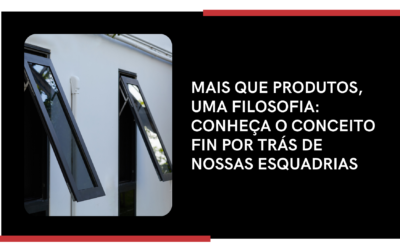 MAIS QUE PRODUTOS, UMA FILOSOFIA: CONHEÇA O CONCEITO FIN POR TRÁS DE NOSSAS ESQUADRIAS