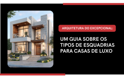 ARQUITETURA DO EXCEPCIONAL: UM GUIA SOBRE OS TIPOS DE ESQUADRIAS PARA CASAS DE LUXO