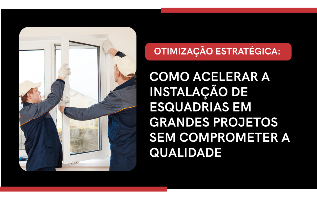 OTIMIZAÇÃO ESTRATÉGICA: COMO ACELERAR A INSTALAÇÃO DE ESQUADRIAS EM GRANDES PROJETOS SEM COMPROMETER A QUALIDADE