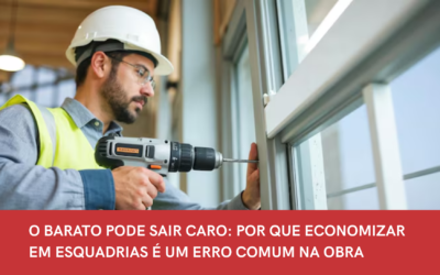 O BARATO PODE SAIR CARO: POR QUE ECONOMIZAR EM ESQUADRIAS É UM ERRO COMUM NA OBRA