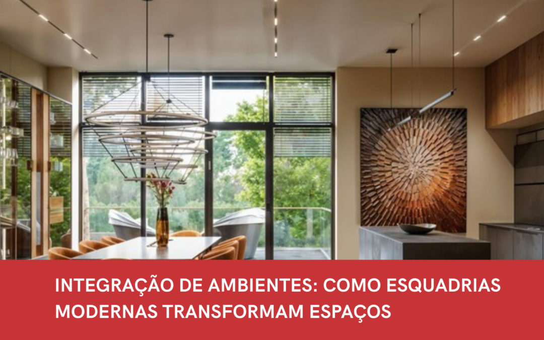 INTEGRAÇÃO DE AMBIENTES: COMO ESQUADRIAS MODERNAS TRANSFORMAM ESPAÇOS